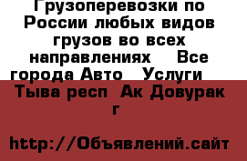 Грузоперевозки по России любых видов грузов во всех направлениях. - Все города Авто » Услуги   . Тыва респ.,Ак-Довурак г.